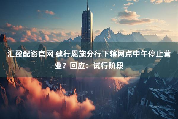 汇盈配资官网 建行恩施分行下辖网点中午停止营业？回应：试行阶段
