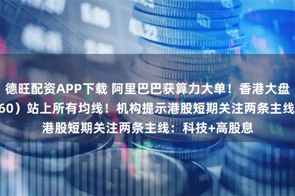 德旺配资APP下载 阿里巴巴获算力大单！香港大盘30ETF（520560）站上所有均线！机构提示港股短期关注两条主线：科技+高股息
