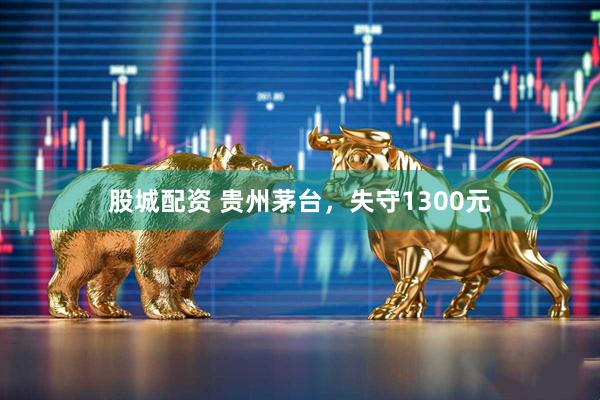 股城配资 贵州茅台，失守1300元