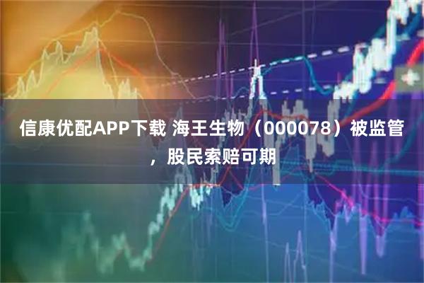信康优配APP下载 海王生物（000078）被监管，股民索赔可期
