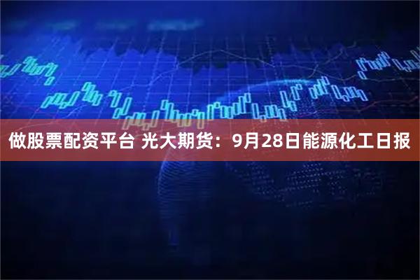 做股票配资平台 光大期货：9月28日能源化工日报
