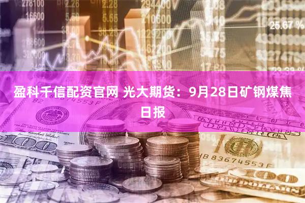 盈科千信配资官网 光大期货：9月28日矿钢煤焦日报