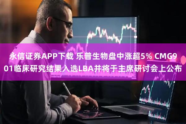永信证券APP下载 乐普生物盘中涨超5% CMG901临床研究结果入选LBA并将于主席研讨会上公布