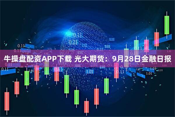 牛操盘配资APP下载 光大期货：9月28日金融日报